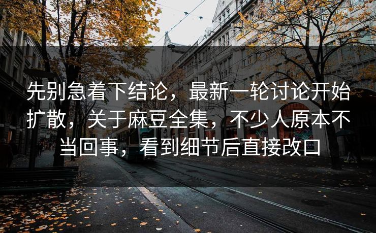 先别急着下结论，最新一轮讨论开始扩散，关于麻豆全集，不少人原本不当回事，看到细节后直接改口  第1张