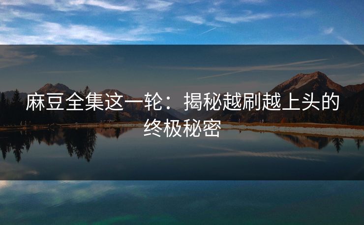 麻豆全集这一轮：揭秘越刷越上头的终极秘密  第1张
