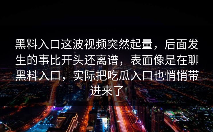 黑料入口这波视频突然起量，后面发生的事比开头还离谱，表面像是在聊黑料入口，实际把吃瓜入口也悄悄带进来了  第1张