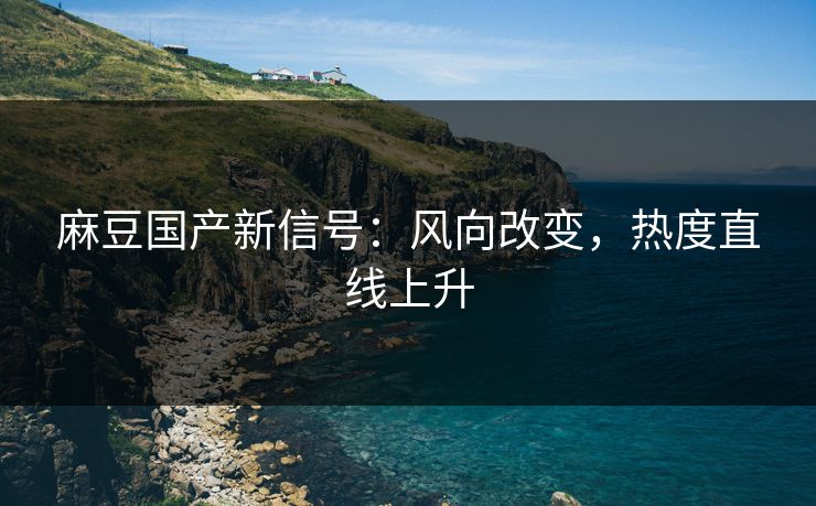 麻豆国产新信号:风向改变,热度直线上升 第1张 麻豆国产新信号:风向改变,热度直线上升 第1张