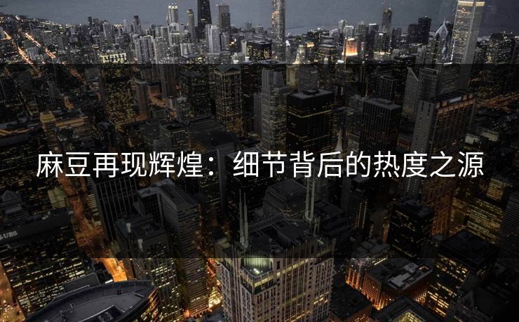 麻豆再现辉煌：细节背后的热度之源  第1张