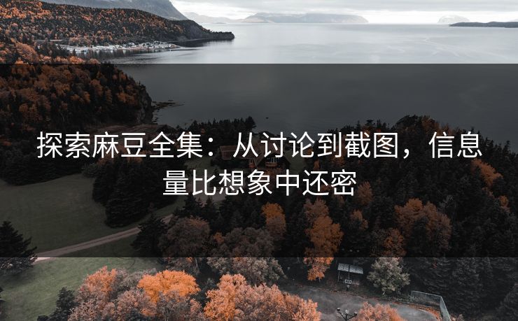 探索麻豆全集：从讨论到截图，信息量比想象中还密  第1张