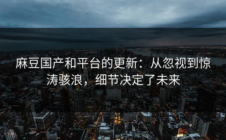 麻豆国产和平台的更新：从忽视到惊涛骇浪，细节决定了未来  第1张