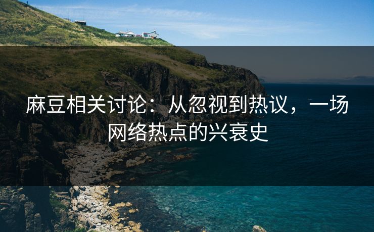 麻豆相关讨论：从忽视到热议，一场网络热点的兴衰史  第1张