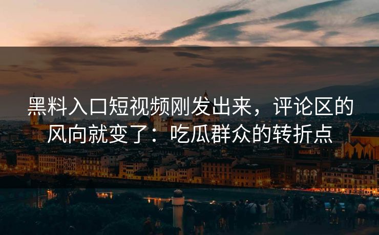黑料入口短视频刚发出来，评论区的风向就变了：吃瓜群众的转折点  第1张