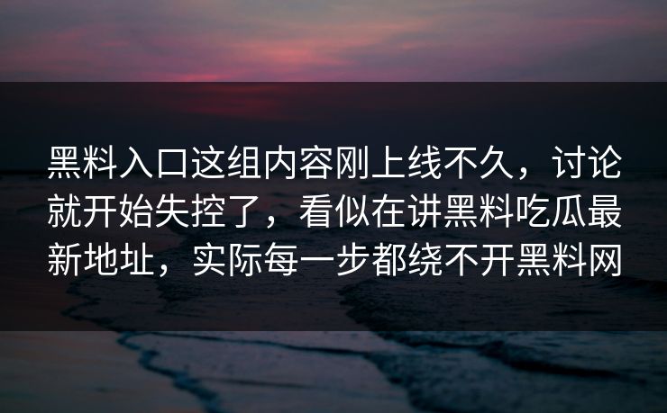 黑料入口这组内容刚上线不久,讨论就开始失控了,看似在讲黑料吃瓜最新地址,实际每一步都绕不开黑料网 第1张 黑料入口这组内容刚上线不久,讨论就开始失控了,看似在讲黑料吃瓜最新地址,实际每一步都绕不开黑料网 第1张