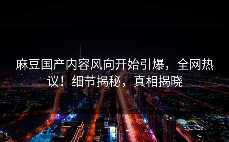 麻豆国产内容风向开始引爆，全网热议！细节揭秘，真相揭晓  第1张