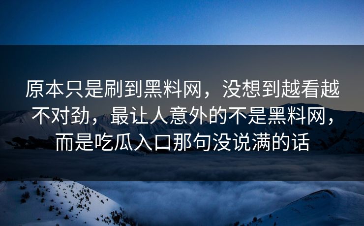 原本只是刷到黑料网，没想到越看越不对劲，最让人意外的不是黑料网，而是吃瓜入口那句没说满的话  第1张
