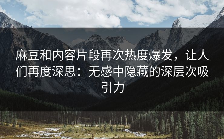 麻豆和内容片段再次热度爆发,让人们再度深思:无感中隐藏的深层次吸引力 第1张 麻豆和内容片段再次热度爆发,让人们再度深思:无感中隐藏的深层次吸引力 第1张