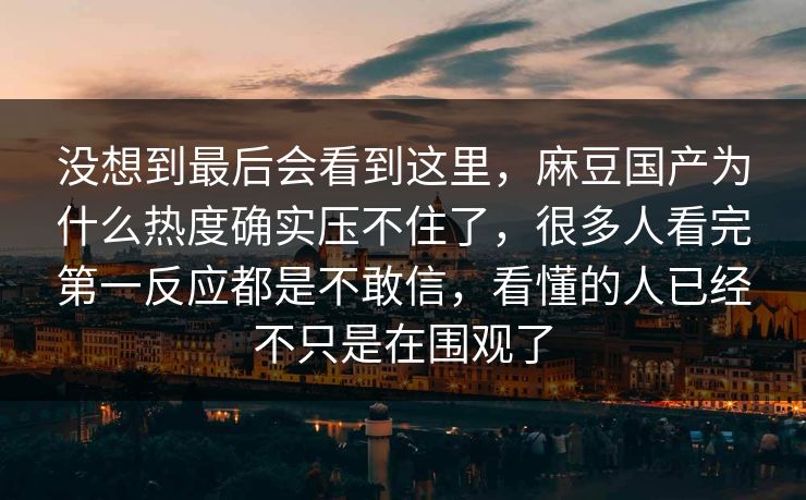 没想到最后会看到这里,麻豆国产为什么热度确实压不住了,很多人看完第一反应都是不敢信,看懂的人已经不只是在围观了 第1张 没想到最后会看到这里,麻豆国产为什么热度确实压不住了,很多人看完第一反应都是不敢信,看懂的人已经不只是在围观了 第1张