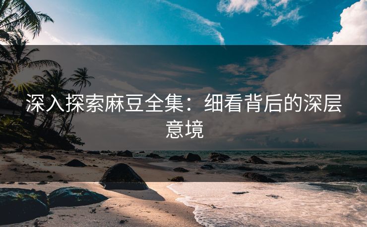 深入探索麻豆全集：细看背后的深层意境  第1张