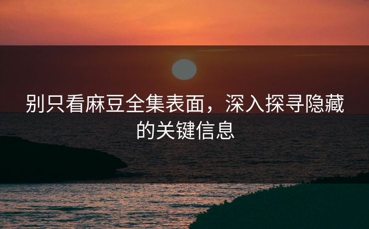 别只看麻豆全集表面，深入探寻隐藏的关键信息  第1张