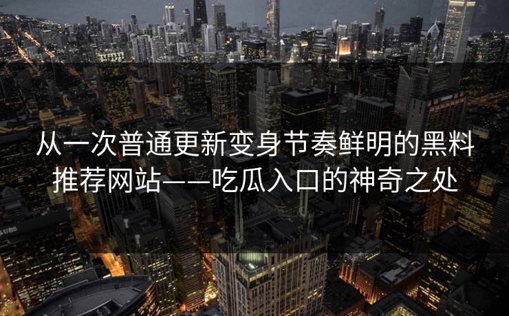 从一次普通更新变身节奏鲜明的黑料推荐网站——吃瓜入口的神奇之处 第1张 从一次普通更新变身节奏鲜明的黑料推荐网站——吃瓜入口的神奇之处 第1张