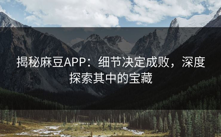揭秘麻豆APP：细节决定成败，深度探索其中的宝藏  第1张