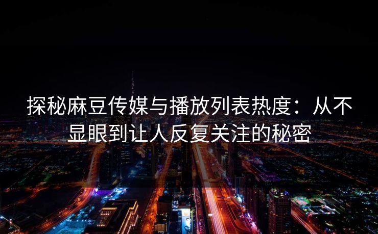 探秘麻豆传媒与播放列表热度：从不显眼到让人反复关注的秘密  第1张