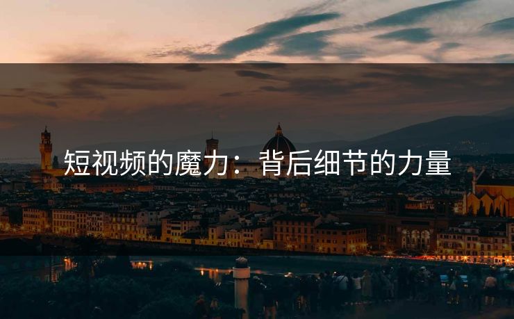 短视频的魔力:背后细节的力量 第1张 短视频的魔力:背后细节的力量 第1张