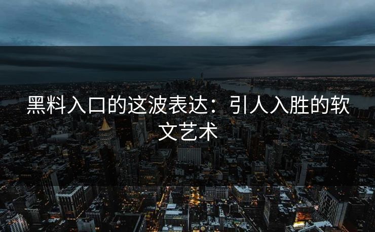 黑料入口的这波表达:引人入胜的软文艺术 第1张 黑料入口的这波表达:引人入胜的软文艺术 第1张