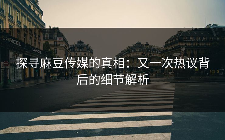 探寻麻豆传媒的真相：又一次热议背后的细节解析  第1张