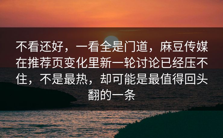 不看还好，一看全是门道，麻豆传媒在推荐页变化里新一轮讨论已经压不住，不是最热，却可能是最值得回头翻的一条  第1张