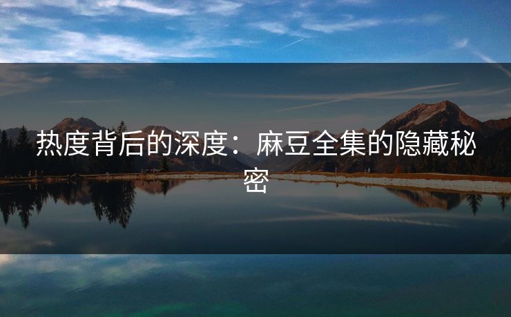 热度背后的深度：麻豆全集的隐藏秘密