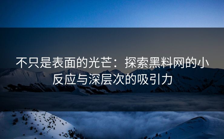 不只是表面的光芒：探索黑料网的小反应与深层次的吸引力