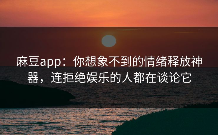 麻豆app：你想象不到的情绪释放神器，连拒绝娱乐的人都在谈论它