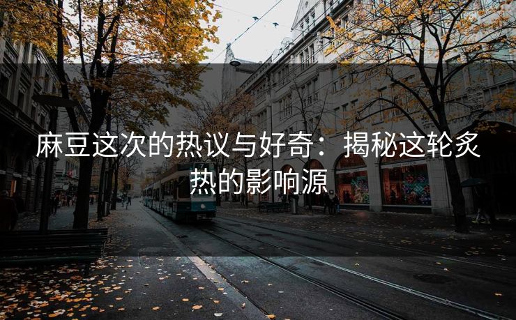 麻豆这次的热议与好奇：揭秘这轮炙热的影响源  第1张