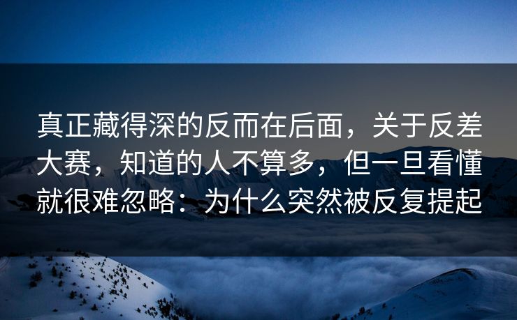真正藏得深的反而在后面,关于反差大赛,知道的人不算多,但一旦看懂就很难忽略:为什么突然被反复提起