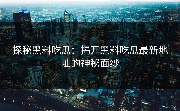 探秘黑料吃瓜:揭开黑料吃瓜最新地址的神秘面纱 第1张 探秘黑料吃瓜:揭开黑料吃瓜最新地址的神秘面纱 第1张