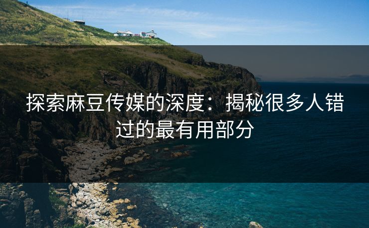 探索麻豆传媒的深度:揭秘很多人错过的最有用部分 第1张 探索麻豆传媒的深度:揭秘很多人错过的最有用部分 第1张
