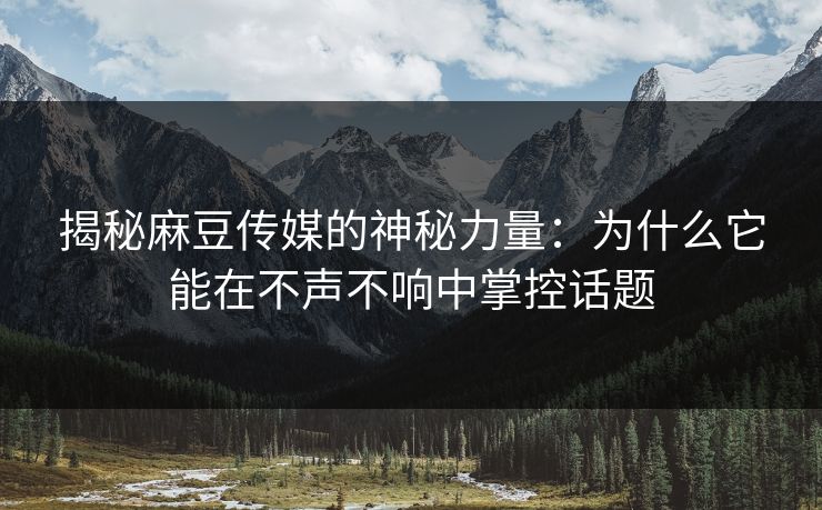 揭秘麻豆传媒的神秘力量:为什么它能在不声不响中掌控话题 第1张 揭秘麻豆传媒的神秘力量:为什么它能在不声不响中掌控话题 第1张