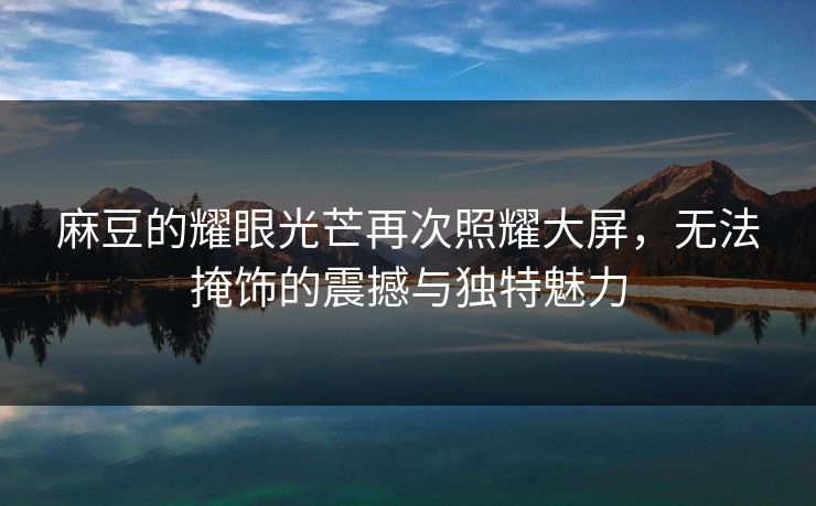 麻豆的耀眼光芒再次照耀大屏,无法掩饰的震撼与独特魅力 第1张 麻豆的耀眼光芒再次照耀大屏,无法掩饰的震撼与独特魅力 第1张