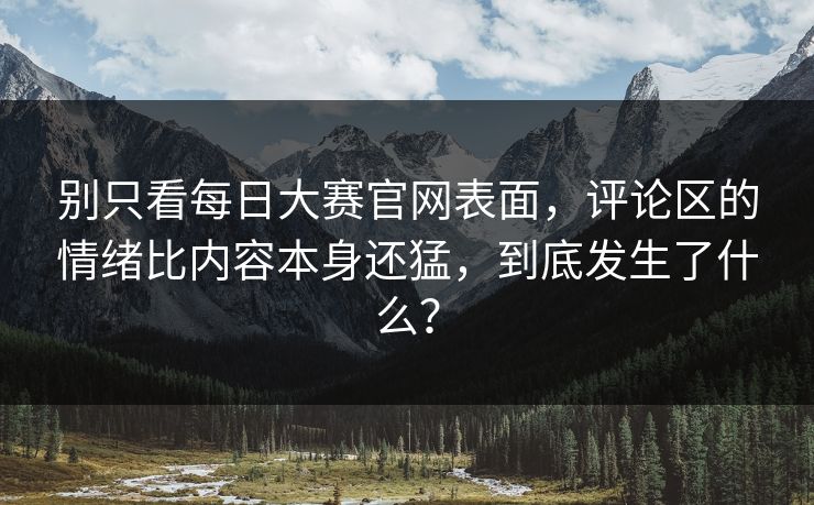 别只看每日大赛官网表面,评论区的情绪比内容本身还猛,到底发生了什么? 第1张 别只看每日大赛官网表面,评论区的情绪比内容本身还猛,到底发生了什么? 第1张