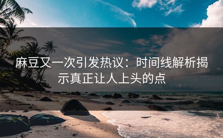 麻豆又一次引发热议:时间线解析揭示真正让人上头的点 第1张 麻豆又一次引发热议:时间线解析揭示真正让人上头的点 第1张