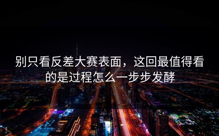 别只看反差大赛表面,这回最值得看的是过程怎么一步步发酵 第1张 别只看反差大赛表面,这回最值得看的是过程怎么一步步发酵 第1张