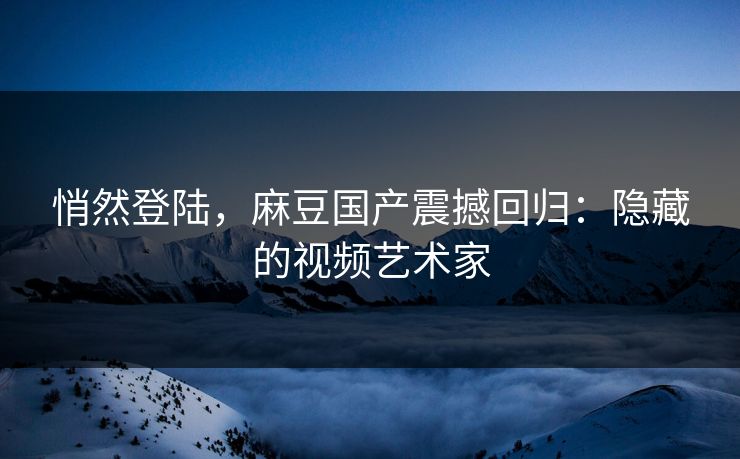 悄然登陆,麻豆国产震撼回归:隐藏的视频艺术家 第1张 悄然登陆,麻豆国产震撼回归:隐藏的视频艺术家 第1张