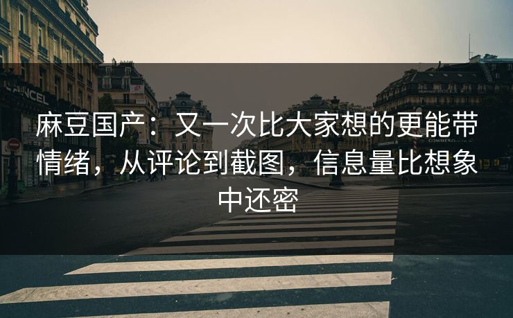 麻豆国产：又一次比大家想的更能带情绪，从评论到截图，信息量比想象中还密  第1张