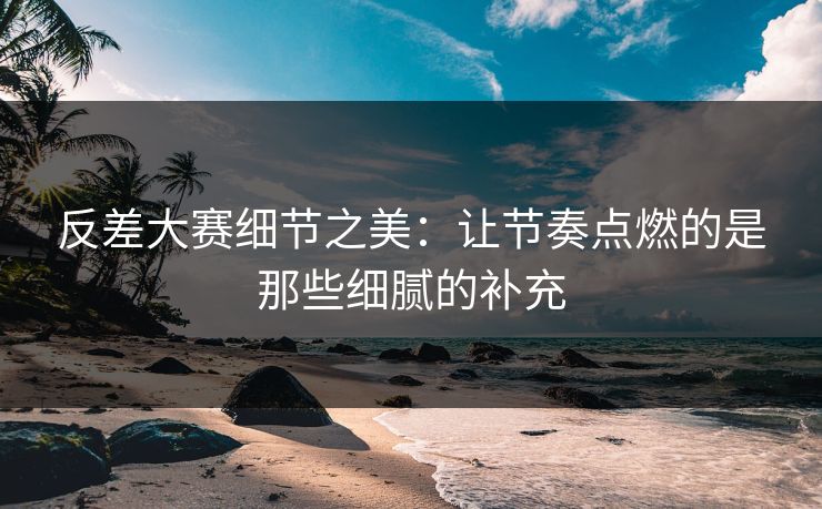 反差大赛细节之美:让节奏点燃的是那些细腻的补充 第1张 反差大赛细节之美:让节奏点燃的是那些细腻的补充 第1张
