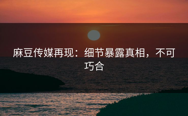 麻豆传媒再现：细节暴露真相，不可巧合  第1张