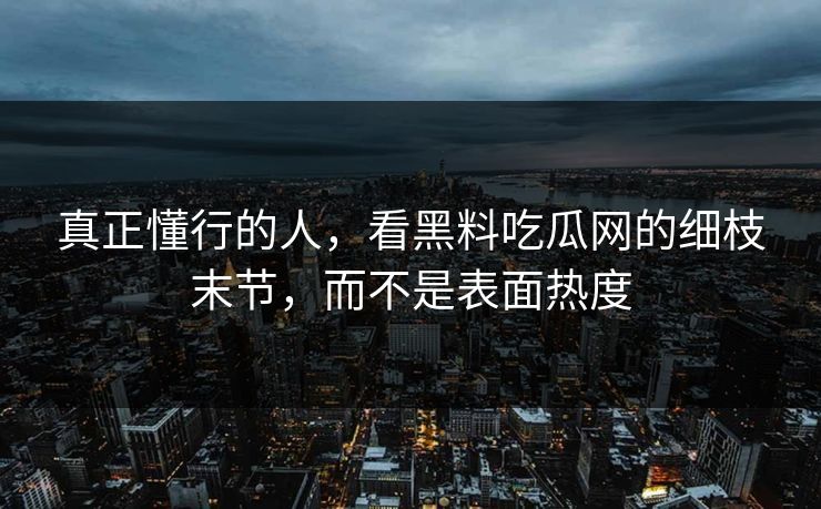 真正懂行的人,看黑料吃瓜网的细枝末节,而不是表面热度 第1张 真正懂行的人,看黑料吃瓜网的细枝末节,而不是表面热度 第1张