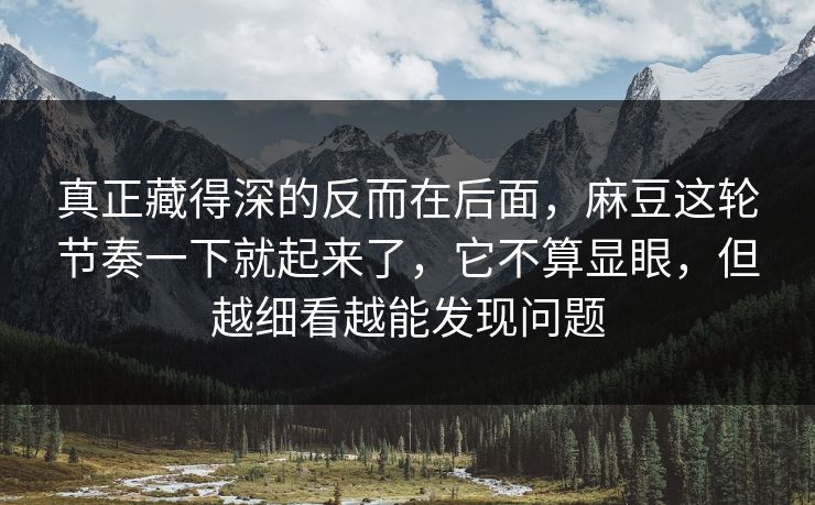 真正藏得深的反而在后面,麻豆这轮节奏一下就起来了,它不算显眼,但越细看越能发现问题 第1张 真正藏得深的反而在后面,麻豆这轮节奏一下就起来了,它不算显眼,但越细看越能发现问题 第1张