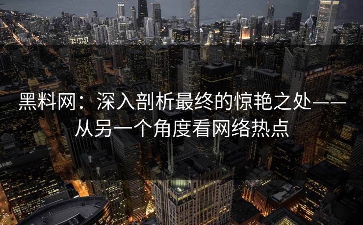 黑料网：深入剖析最终的惊艳之处——从另一个角度看网络热点  第1张