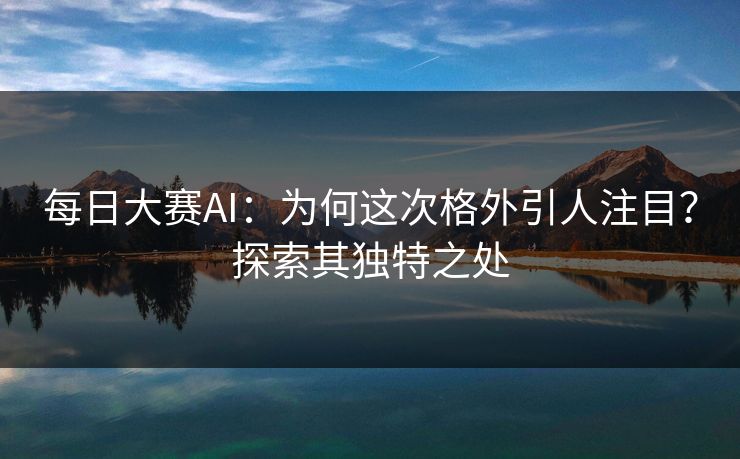 每日大赛AI:为何这次格外引人注目?探索其独特之处 第1张 每日大赛AI:为何这次格外引人注目?探索其独特之处 第1张