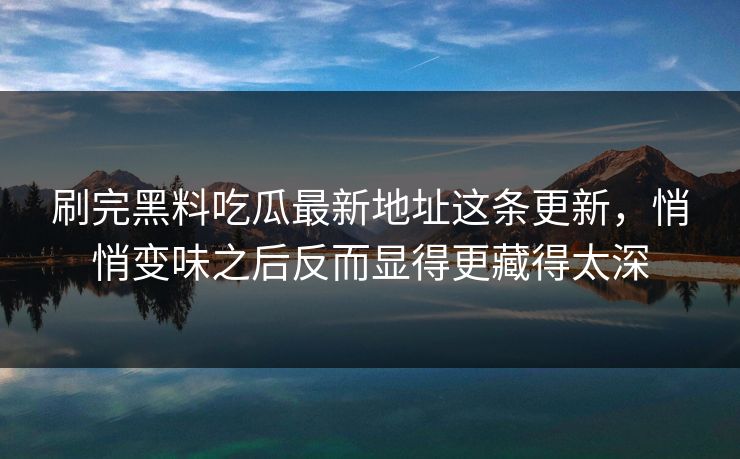 刷完黑料吃瓜最新地址这条更新,悄悄变味之后反而显得更藏得太深 第1张 刷完黑料吃瓜最新地址这条更新,悄悄变味之后反而显得更藏得太深 第1张