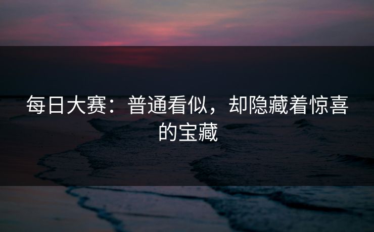 每日大赛:普通看似,却隐藏着惊喜的宝藏 第1张 每日大赛:普通看似,却隐藏着惊喜的宝藏 第1张
