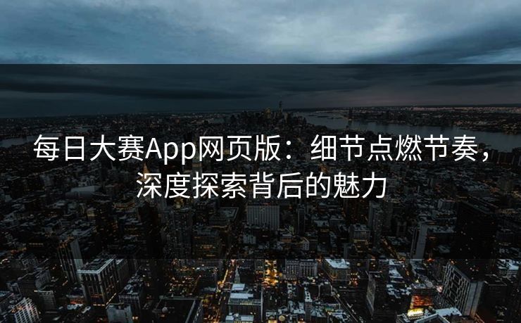 每日大赛App网页版：细节点燃节奏，深度探索背后的魅力  第1张