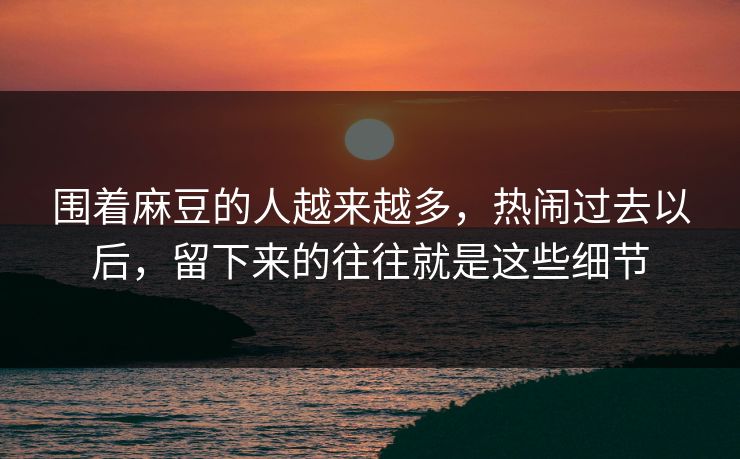 围着麻豆的人越来越多，热闹过去以后，留下来的往往就是这些细节  第1张