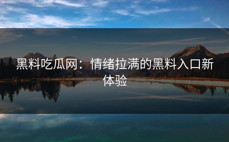 黑料吃瓜网：情绪拉满的黑料入口新体验  第1张