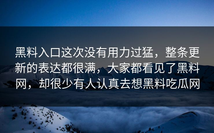 黑料入口这次没有用力过猛，整条更新的表达都很满，大家都看见了黑料网，却很少有人认真去想黑料吃瓜网  第1张