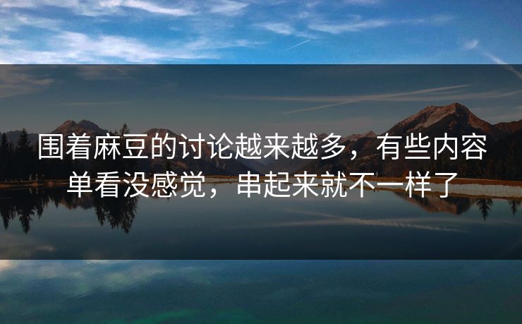 围着麻豆的讨论越来越多，有些内容单看没感觉，串起来就不一样了  第1张